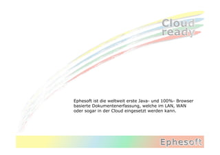 Ephesoft ist die weltweit erste Java- und 100%- Browser
basierte Dokumentenerfassung, welche im LAN, WAN
oder sogar in der Cloud eingesetzt werden kann.
 