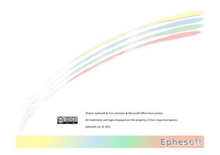 Photos:	
  Epheso=	
  &	
  Finn	
  Lehmann	
  &	
  Microso=	
  Oﬃce	
  Stock	
  photos	
  
	
  
All	
  trademarks	
  and	
  logos	
  displayed	
  are	
  the	
  property	
  of	
  their	
  respecJve	
  owners.	
  
	
  
Epheso=,	
  Inc.	
  ©	
  2011	
  
 