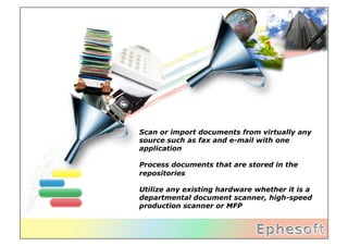 Scan or import documents from virtually any
source such as fax and e-mail with one
application

Process documents that are stored in the
repositories

Utilize any existing hardware whether it is a
departmental document scanner, high-speed
production scanner or MFP
 