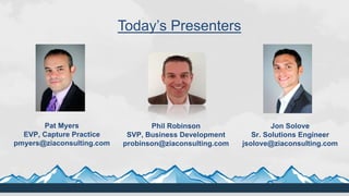 Today’s Presenters
Pat Myers
EVP, Capture Practice
pmyers@ziaconsulting.com
Phil Robinson
SVP, Business Development
probinson@ziaconsulting.com
Jon Solove
Sr. Solutions Engineer
jsolove@ziaconsulting.com
 