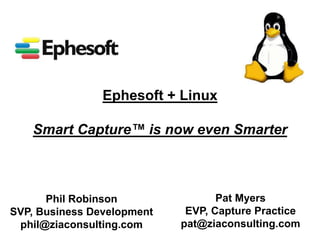 Ephesoft + Linux 
Smart Capture™ is now even Smarter 
Phil Robinson 
SVP, Business Development 
phil@ziaconsulting.com 
Pat Myers 
EVP, Capture Practice 
pat@ziaconsulting.com 
 