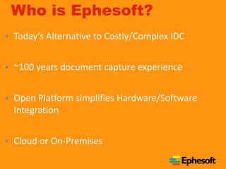 Who is Ephesoft? 
• Today’s Alternative to Costly/Complex IDC 
• ~100 years document capture experience 
• Open Platform simplifies Hardware/Software 
Integration 
• Cloud or On-Premises 
 