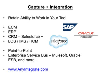 Capture + Integration 
• Retain Ability to Work in Your Tool 
• ECM 
• ERP 
• CRM – Salesforce + 
• LOS / IMS / HCM 
• Point-to-Point 
• Enterprise Service Bus – Mulesoft, Oracle 
ESB, and more… 
• www.AnyIntegrate.com 
 