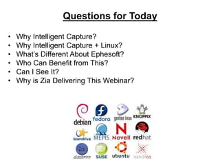 Questions for Today 
• Why Intelligent Capture? 
• Why Intelligent Capture + Linux? 
• What’s Different About Ephesoft? 
• Who Can Benefit from This? 
• Can I See It? 
• Why is Zia Delivering This Webinar? 
 