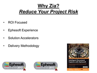 Why Zia? 
Reduce Your Project Risk 
• ROI Focused 
• Ephesoft Experience 
• Solution Accelerators 
• Delivery Methodology 
PARTNER PARTNER OF THE YEAR 2012 OF THE YEAR 2013 
 