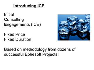 Introducing ICE 
Initial 
Consulting 
Engagements (ICE) 
Fixed Price 
Fixed Duration 
Based on methodology from dozens of 
successful Ephesoft Projects! 
 