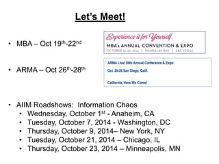 Let’s Meet! 
• MBA – Oct 19th-22nd 
• ARMA – Oct 26th-28th 
• AIIM Roadshows: Information Chaos 
• Wednesday, October 1st - Anaheim, CA 
• Tuesday, October 7, 2014 - Washington, DC 
• Thursday, October 9, 2014– New York, NY 
• Tuesday, October 21, 2014 – Chicago, IL 
• Thursday, October 23, 2014 – Minneapolis, MN 
