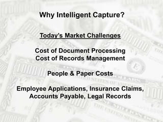 Why Intelligent Capture? 
Today’s Market Challenges 
Cost of Document Processing 
Cost of Records Management 
People & Paper Costs 
Employee Applications, Insurance Claims, 
Accounts Payable, Legal Records 
 
