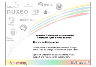 Ephesoft is designed as commercial
    Enterprise Open Source solution.

There is no license price.

In fact, there is no click-per-document charge
either. And no charge for additional client seats.

Ephesoft Enterprise Edition is offered with a
support and maintenance subscription.
 