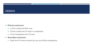 DESIGN
 Primary outcomes:
 1) Time to death from ANY cause
 2) Time to death from CV events or complications
 3) First hospitalization from CV event
 Secondary outcomes:
 Death from CV events and death from any cause OR any hospitalization
 