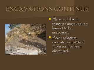 ExcAvAtions continuEExcAvAtions continuE
 Here is a hill withHere is a hill with
things poking out but itthings poking out but it
has yet to behas yet to be
uncovered.uncovered.
 ArchaeologistsArchaeologists
estimate only 50% ofestimate only 50% of
Ephesus has beenEphesus has been
excavated.excavated.
 