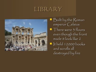 LibraryLibrary
 Built by the RomanBuilt by the Roman
emperor Celsiusemperor Celsius
 There were 3 floorsThere were 3 floors
even though the fronteven though the front
made it look like 2made it look like 2
 It held 12000 booksIt held 12000 books
and scrolls alland scrolls all
destroyed by firedestroyed by fire
 