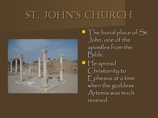 st. John’s ChurChst. John’s ChurCh
 The burial place of St.The burial place of St.
John, one of theJohn, one of the
apostles from theapostles from the
Bible.Bible.
 He spreadHe spread
Christianity toChristianity to
Ephesus at a timeEphesus at a time
when the goddesswhen the goddess
Artemis was muchArtemis was much
revered.revered.
 