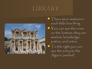 LibraryLibrary
 There were statues inThere were statues in
each little box thingeach little box thing
 You can see the onesYou can see the ones
on the bottom, they areon the bottom, they are
wisdom, knowledge,wisdom, knowledge,
justice, and virtue.justice, and virtue.
 To the right you canTo the right you can
see the entry to thesee the entry to the
Agora (market)Agora (market)
 