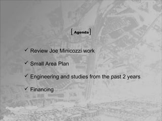 [ Agenda]
 Review Joe Minicozzi work
 Small Area Plan
 Engineering and studies from the past 2 years
 Financing

 