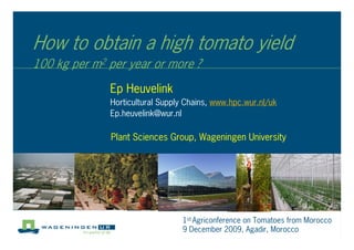 How to obtain a high tomato yield
100 kg per m2 per year or more ?
Ep Heuvelink
Horticultural Supply Chains, www.hpc.wur.nl/uk
Ep.heuvelink@wur.nl
Plant Sciences Group, Wageningen University
1st Agriconference on Tomatoes from Morocco
9 December 2009, Agadir, Morocco
 