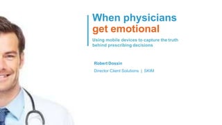 When physicians
get emotional
Robert Dossin
Director Client Solutions | SKIM
Using mobile devices to capture the truth
behind prescribing decisions
 