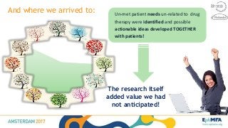 Un-met patient needs un-related to drug
therapy were identified and possible
actionable ideas developed TOGETHER
with patients!
And where we arrived to:
20
The research itself
added value we had
not anticipated!
 