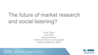 The future of market research
and social listening?
Ross Taylor
June 2018
@rossintheshed
Healthcare Partner, Convosphere
Head of Healthcare, RAPP
 