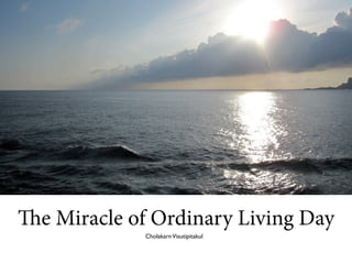 e Miracle of Ordinary Living Day
             Cholakarn Visutipitakul
 