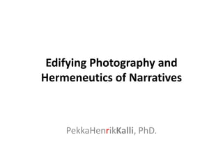 Edifying Photography and
Hermeneutics of Narratives



    PekkaHenrikKalli, PhD.
 