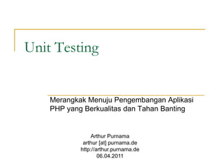 Unit Testing


    Merangkak Menuju Pengembangan Aplikasi
    PHP yang Berkualitas dan Tahan Banting


                Arthur Purnama
             arthur [at] purnama.de
            http://arthur.purnama.de
                    06.04.2011
 