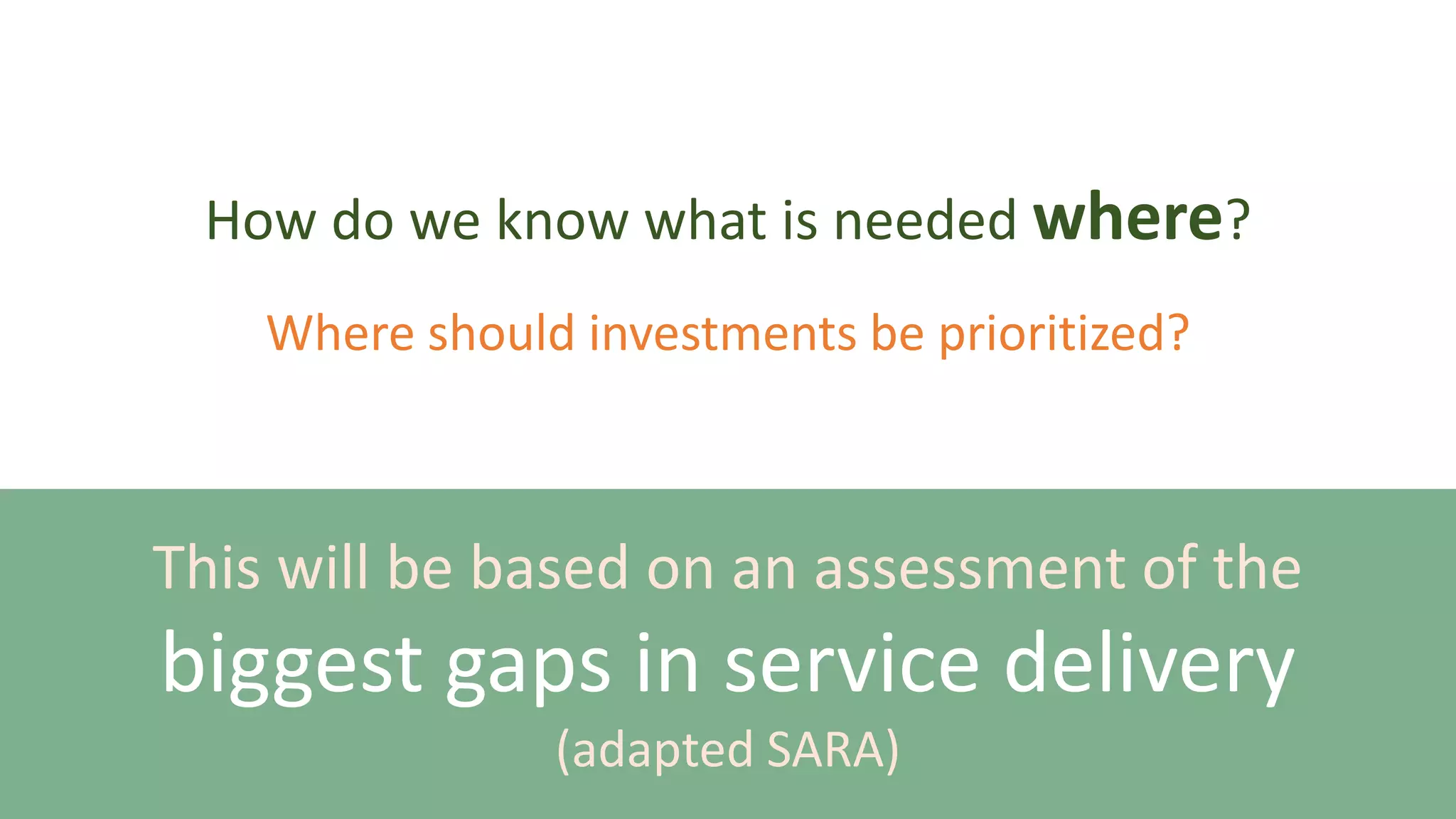How do we know what is needed where?
This will be based on an assessment of the
biggest gaps in service delivery
(adapted SARA)
Where should investments be prioritized?
 