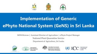 Implementation of Generic
ePhyto National System (GeNS) in Sri Lanka
MFM Rizwan | Assistant Director of Agriculture | ePhyto Project Manager
National Plant Quarantine Service
Department of Agriculture, Sri Lanka
 