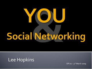 YOU
Social Networking

Lee Hopkins
              EPI 01 – 3rd March 2009
 
