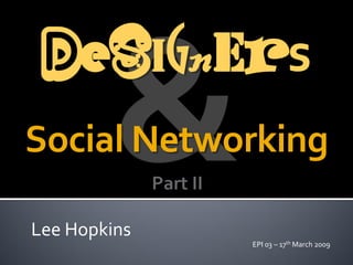 Designers
Social Networking

Lee Hopkins
              EPI 03 – 17th March 2009
 