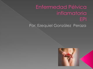 Enfermedad Pélvica inflamatoriaEPI Por: Ezequiel González  Peraza 