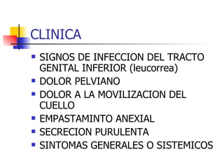 CLINICA SIGNOS DE INFECCION DEL TRACTO GENITAL INFERIOR (leucorrea) DOLOR PELVIANO DOLOR A LA MOVILIZACION DEL CUELLO EMPASTAMINTO ANEXIAL SECRECION PURULENTA SINTOMAS GENERALES O SISTEMICOS 