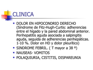 CLINICA DOLOR EN HIPOCONDRIO DERECHO (Síndrome de Fitz-Hugh-Curtis: adherencias entre el hígado y la pared abdominal anterior. Perihepatitis aguda asociada a salpingitis aguda, seguida de adherencias perihepáticas. 1-10 %. Dolor en HD y dolor pleurítico) SINDROME FEBRIL. ( T mayor a 38 º) NAUSEAS- VOMITOS POLAQUIURIA, CISTITIS, DISPAREUNIA 