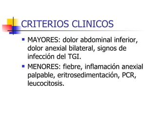 CRITERIOS CLINICOS MAYORES: dolor abdominal inferior, dolor anexial bilateral, signos de infección del TGI. MENORES: fiebre, inflamación anexial palpable, eritrosedimentación, PCR, leucocitosis. 