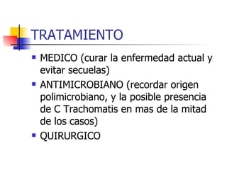 TRATAMIENTO MEDICO (curar la enfermedad actual y evitar secuelas) ANTIMICROBIANO (recordar origen polimicrobiano, y la posible presencia de C Trachomatis en mas de la mitad de los casos) QUIRURGICO 