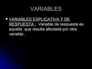 VARIABLES
 VARIABLES  EXPLICATIVA Y DE
 RESPUESTA : Variable de respuesta es
 aquella que resulta afectada por otra
 variable .
 