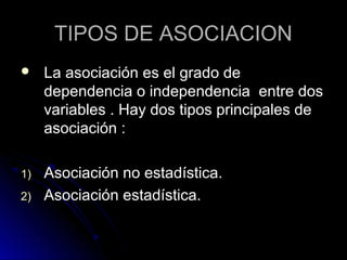 TIPOS DE ASOCIACION
    La asociación es el grado de
     dependencia o independencia entre dos
     variables . Hay dos tipos principales de
     asociación :

1)   Asociación no estadística.
2)   Asociación estadística.
 