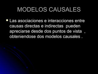 MODELOS CAUSALES
 Lasasociaciones e interacciones entre
 causas directas e indirectas pueden
 apreciarse desde dos puntos de vista ,
 obteniendose dos modelos causales .
 