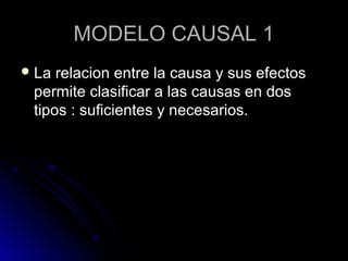 MODELO CAUSAL 1
 La relacion entre la causa y sus efectos
 permite clasificar a las causas en dos
 tipos : suficientes y necesarios.
 