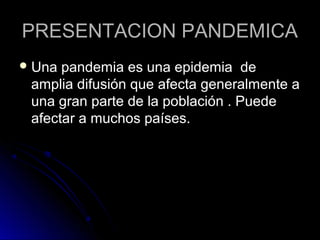 PRESENTACION PANDEMICA
 Una pandemia es una epidemia de
 amplia difusión que afecta generalmente a
 una gran parte de la población . Puede
 afectar a muchos países.
 