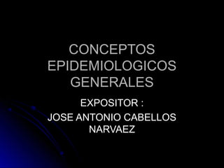 CONCEPTOS
EPIDEMIOLOGICOS
   GENERALES
      EXPOSITOR :
JOSE ANTONIO CABELLOS
       NARVAEZ
 