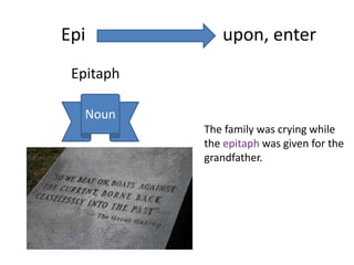Epi upon, enter
Epitaph
Noun
The family was crying while
the epitaph was given for the
grandfather.
 