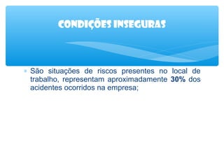 Condições INSEGURAS

∗ São situações de riscos presentes no local de
trabalho, representam aproximadamente 30% dos
acidentes ocorridos na empresa;

 