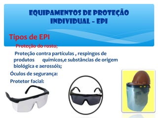 Equipamentos de proteção
Individual – EPI

Tipos de EPI
Proteção do rosto;
Proteção contra partículas , respingos de
produtos
químicos,e substâncias de origem
biológica e aerossóis;
Óculos de segurança:
Protetor facial:

 