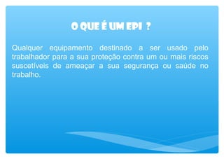 O que é um epi ?
Qualquer equipamento destinado a ser usado pelo
trabalhador para a sua proteção contra um ou mais riscos
suscetíveis de ameaçar a sua segurança ou saúde no
trabalho.

 