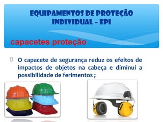 Equipamentos de proteção
Individual – EPI

capacetes proteção
 O capacete de segurança reduz os efeitos de
impactos de objetos na cabeça e diminui a
possibilidade de ferimentos ;

 
