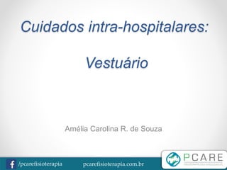 pcarefisioterapia.com.br/pcarefisioterapia
Cuidados intra-hospitalares:
Vestuário
Amélia Carolina R. de Souza
 