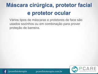 pcarefisioterapia.com.br/pcarefisioterapia
Máscara cirúrgica, protetor facial
e protetor ocular
Vários tipos de máscaras e protetores de face são
usados sozinhos ou em combinação para prover
proteção de barreira.
 