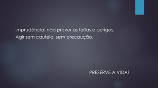 Imprudência: não prever as faltas e perigos.
Agir sem cautela, sem precaução.
PRESERVE A VIDA!
 