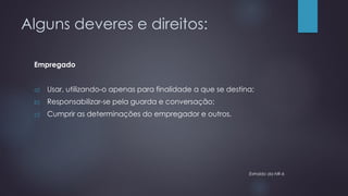 Alguns deveres e direitos:
Empregado
a) Usar, utilizando-o apenas para finalidade a que se destina;
b) Responsabilizar-se pela guarda e conversação;
c) Cumprir as determinações do empregador e outros.
Extraído da NR-6
 